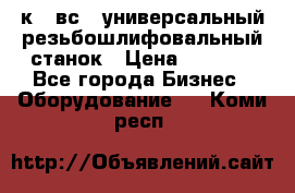 5к823вс14 универсальный резьбошлифовальный станок › Цена ­ 1 000 - Все города Бизнес » Оборудование   . Коми респ.